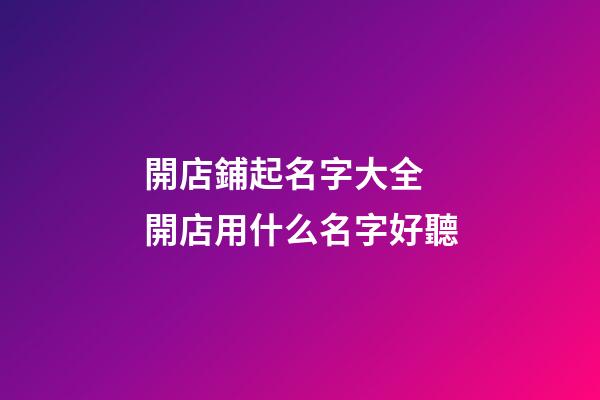 開店鋪起名字大全 開店用什么名字好聽-第1張-店鋪起名-玄機派